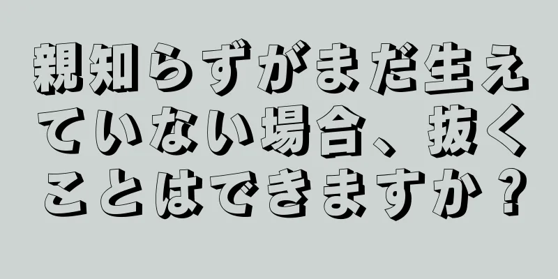 親知らずがまだ生えていない場合、抜くことはできますか？