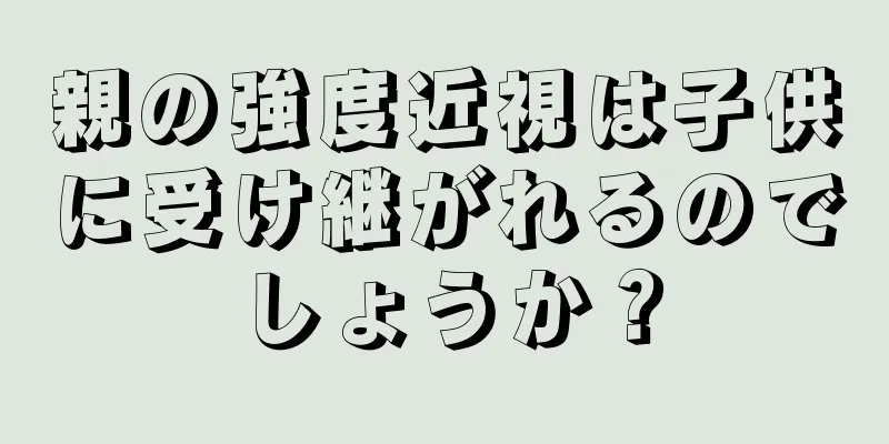 親の強度近視は子供に受け継がれるのでしょうか？