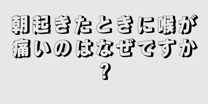 朝起きたときに喉が痛いのはなぜですか?