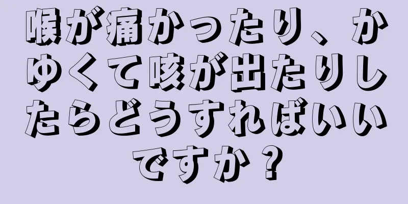 喉が痛かったり、かゆくて咳が出たりしたらどうすればいいですか？