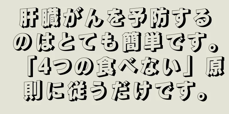 肝臓がんを予防するのはとても簡単です。「4つの食べない」原則に従うだけです。