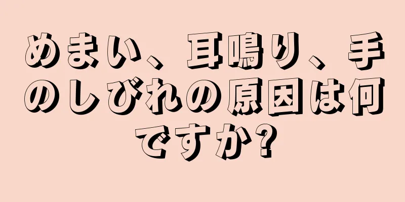 めまい、耳鳴り、手のしびれの原因は何ですか?