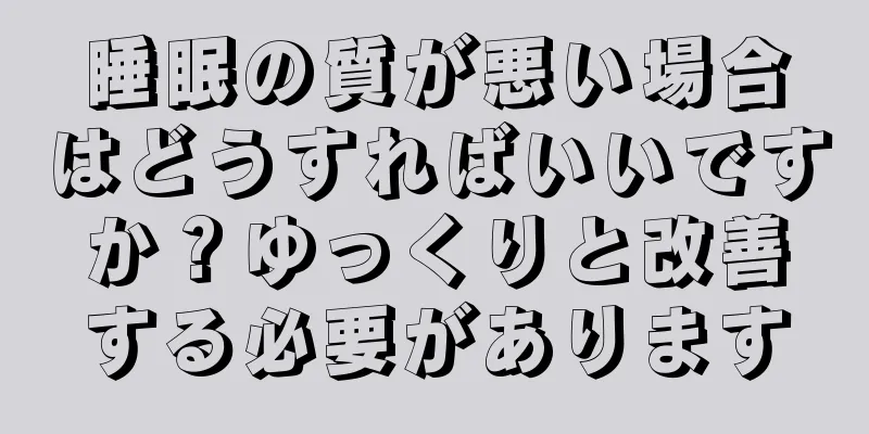 睡眠の質が悪い場合はどうすればいいですか？ゆっくりと改善する必要があります