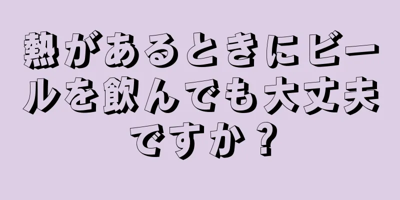 熱があるときにビールを飲んでも大丈夫ですか？