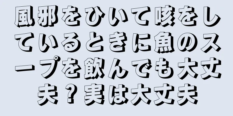 風邪をひいて咳をしているときに魚のスープを飲んでも大丈夫？実は大丈夫