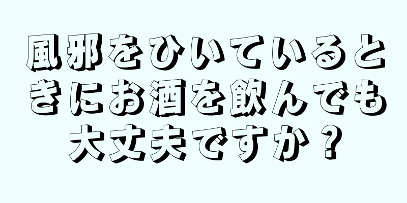 風邪をひいているときにお酒を飲んでも大丈夫ですか？