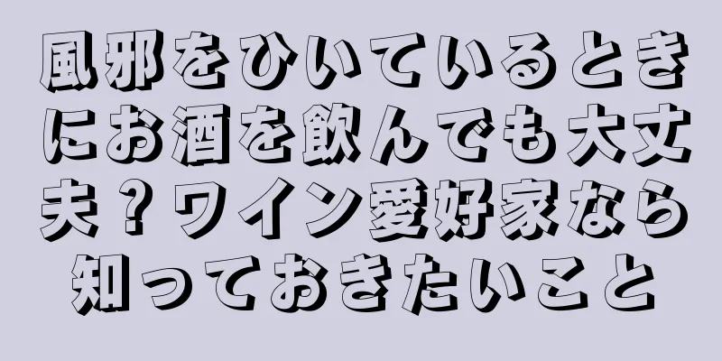 風邪をひいているときにお酒を飲んでも大丈夫？ワイン愛好家なら知っておきたいこと