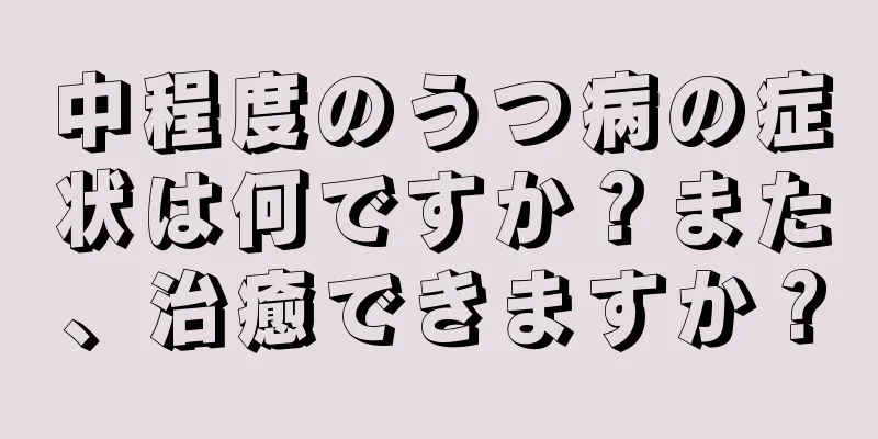 中程度のうつ病の症状は何ですか？また、治癒できますか？