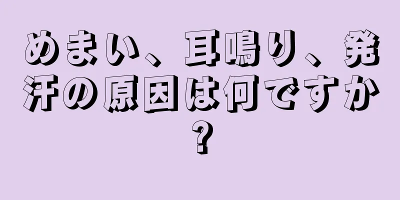 めまい、耳鳴り、発汗の原因は何ですか?