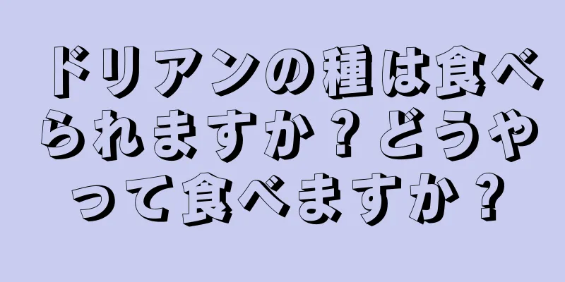 ドリアンの種は食べられますか？どうやって食べますか？