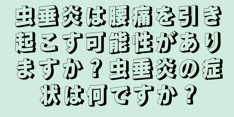 虫垂炎は腰痛を引き起こす可能性がありますか？虫垂炎の症状は何ですか？