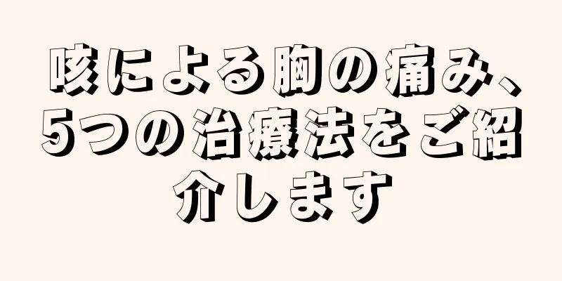 咳による胸の痛み、5つの治療法をご紹介します