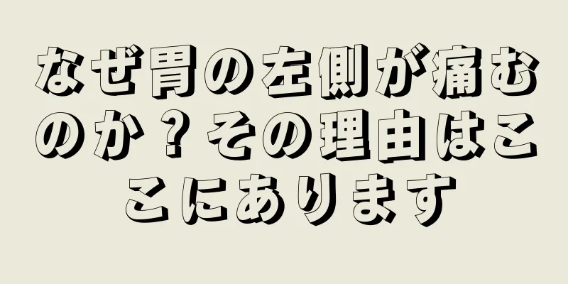 なぜ胃の左側が痛むのか？その理由はここにあります