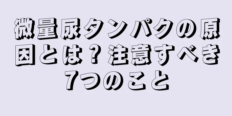 微量尿タンパクの原因とは？注意すべき7つのこと