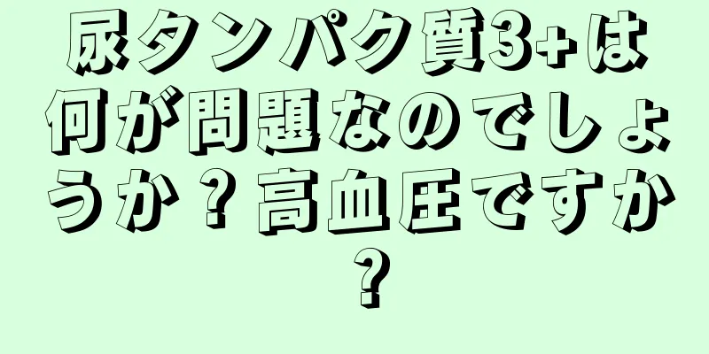 尿タンパク質3+は何が問題なのでしょうか？高血圧ですか？