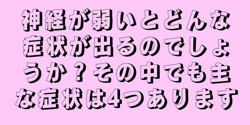 神経が弱いとどんな症状が出るのでしょうか？その中でも主な症状は4つあります