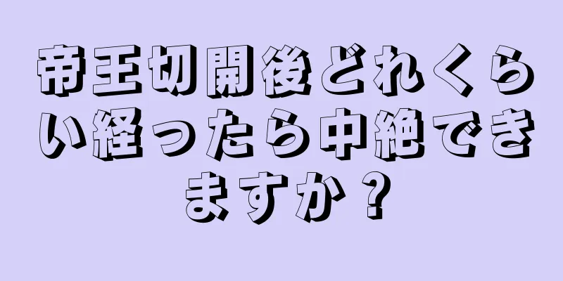 帝王切開後どれくらい経ったら中絶できますか？