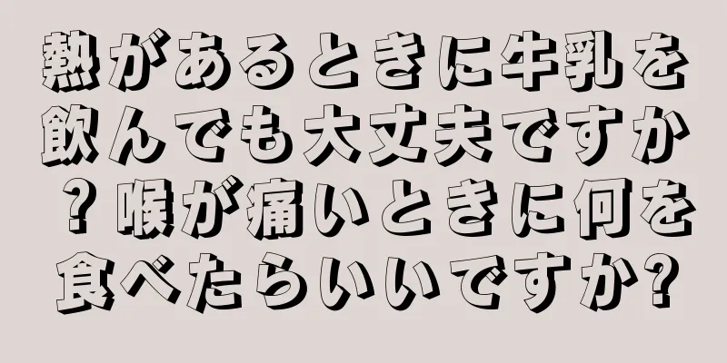 熱があるときに牛乳を飲んでも大丈夫ですか？喉が痛いときに何を食べたらいいですか?