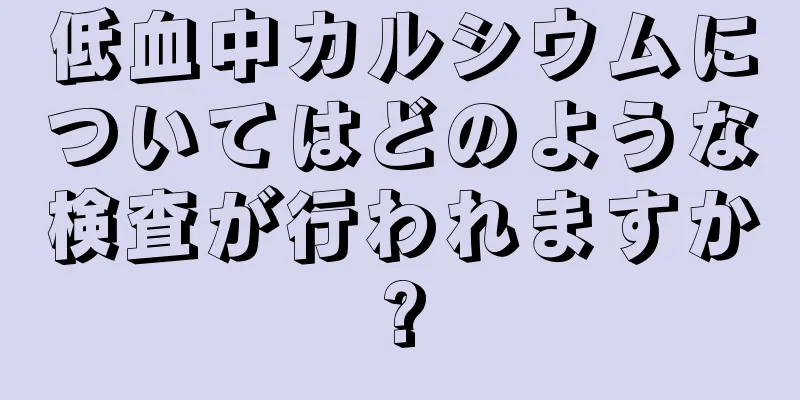 低血中カルシウムについてはどのような検査が行われますか?