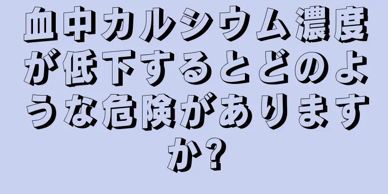 血中カルシウム濃度が低下するとどのような危険がありますか?