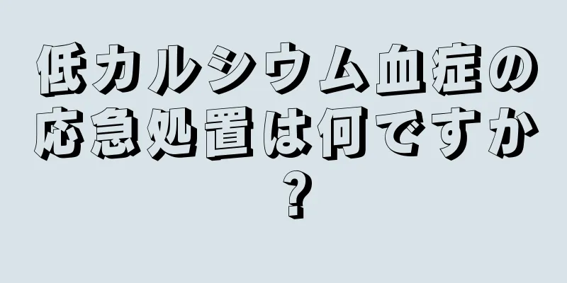 低カルシウム血症の応急処置は何ですか？