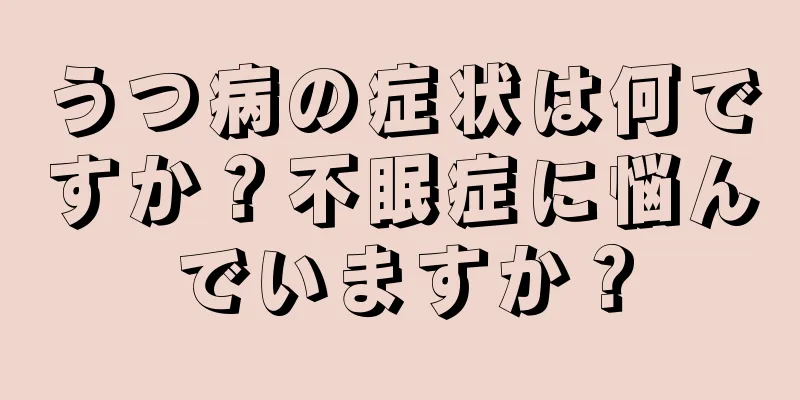 うつ病の症状は何ですか？不眠症に悩んでいますか？