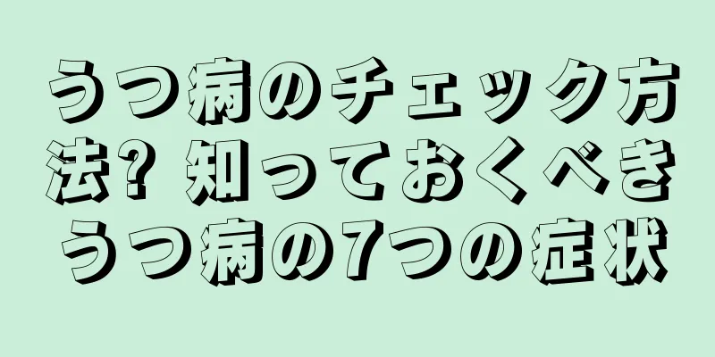 うつ病のチェック方法? 知っておくべきうつ病の7つの症状