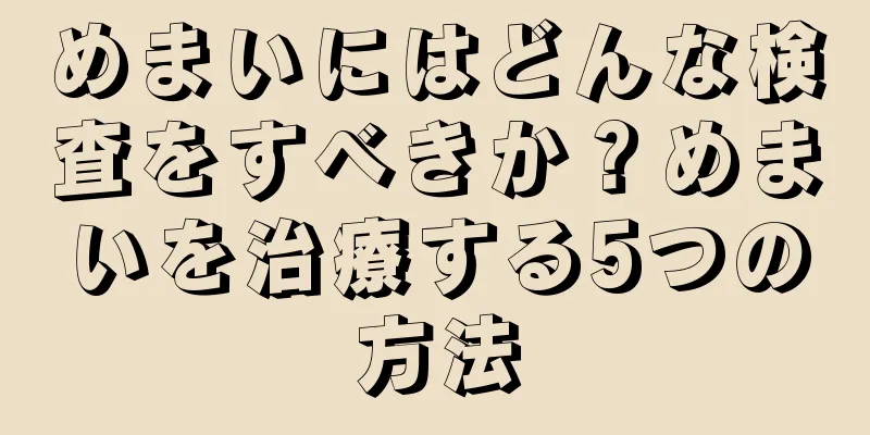 めまいにはどんな検査をすべきか？めまいを治療する5つの方法