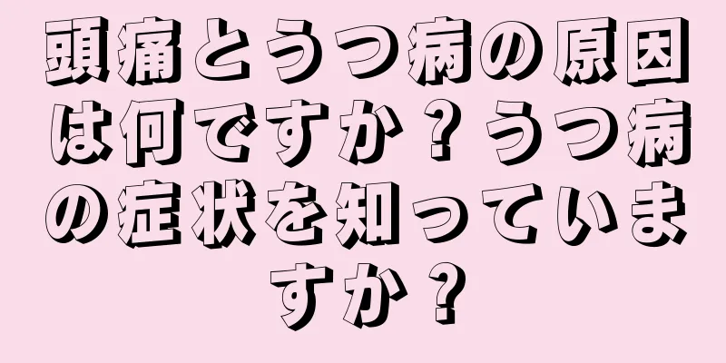 頭痛とうつ病の原因は何ですか？うつ病の症状を知っていますか？