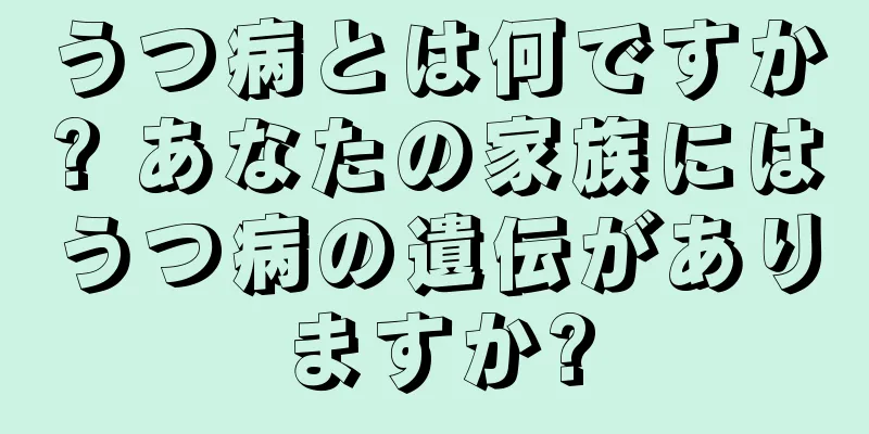 うつ病とは何ですか? あなたの家族にはうつ病の遺伝がありますか?