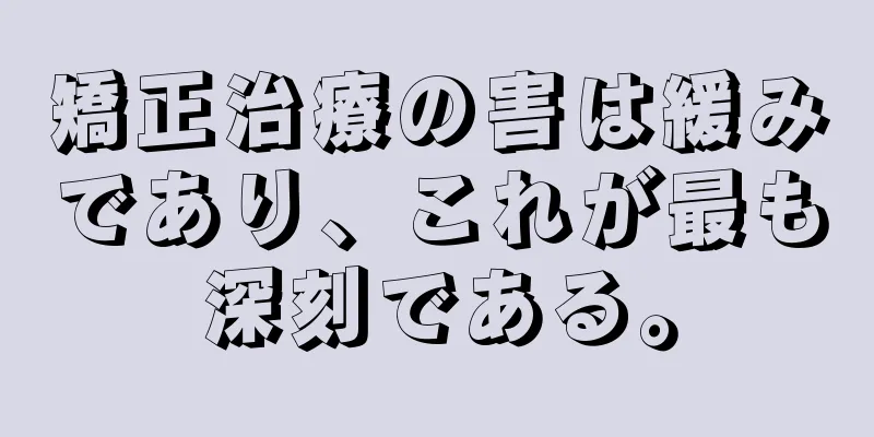 矯正治療の害は緩みであり、これが最も深刻である。