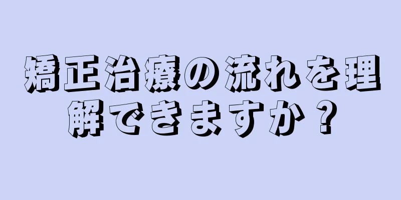 矯正治療の流れを理解できますか？