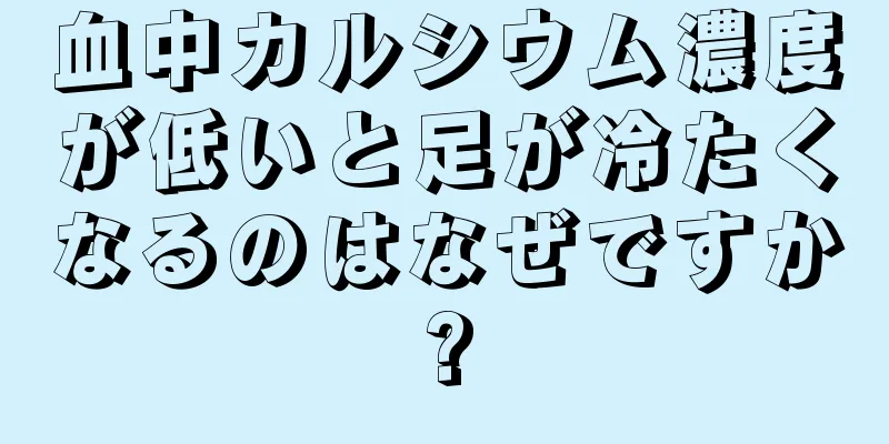 血中カルシウム濃度が低いと足が冷たくなるのはなぜですか?