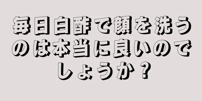 毎日白酢で顔を洗うのは本当に良いのでしょうか？