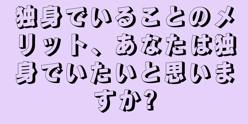 独身でいることのメリット、あなたは独身でいたいと思いますか?