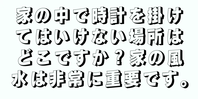 家の中で時計を掛けてはいけない場所はどこですか？家の風水は非常に重要です。