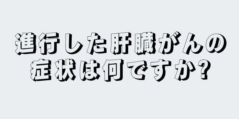 進行した肝臓がんの症状は何ですか?