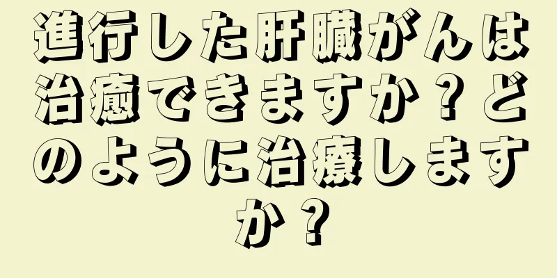 進行した肝臓がんは治癒できますか？どのように治療しますか？