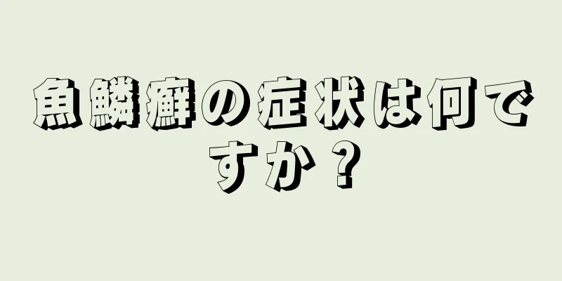 魚鱗癬の症状は何ですか？