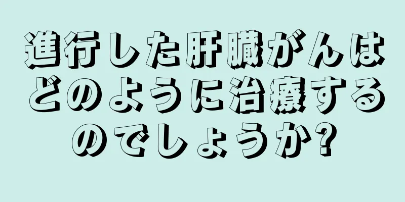 進行した肝臓がんはどのように治療するのでしょうか?