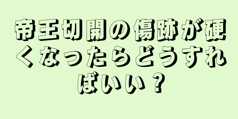 帝王切開の傷跡が硬くなったらどうすればいい？