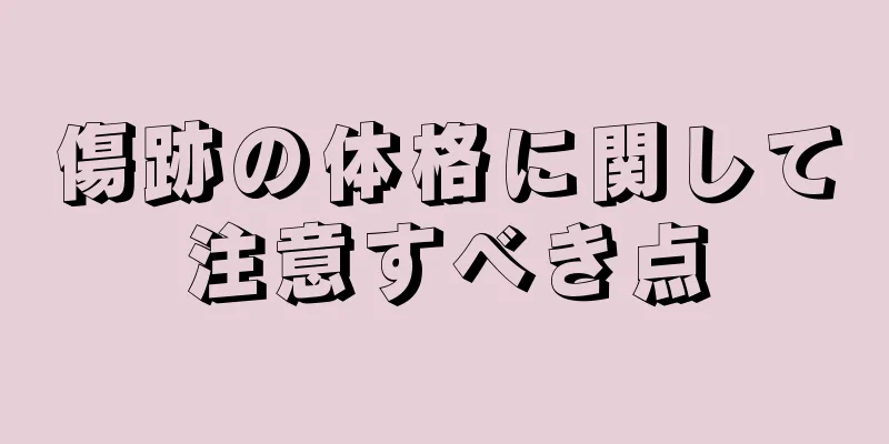 傷跡の体格に関して注意すべき点