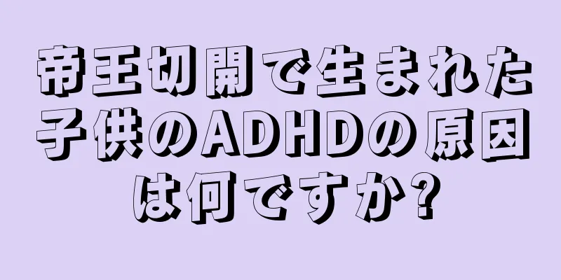 帝王切開で生まれた子供のADHDの原因は何ですか?