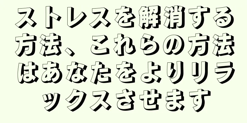 ストレスを解消する方法、これらの方法はあなたをよりリラックスさせます