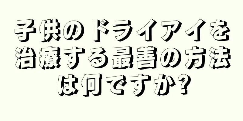 子供のドライアイを治療する最善の方法は何ですか?