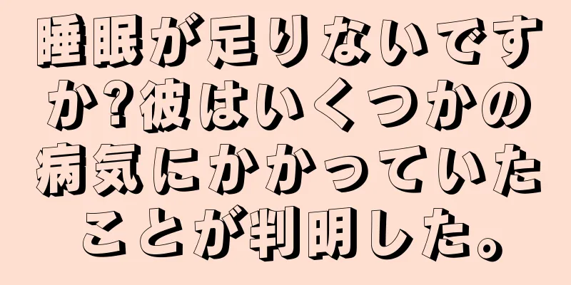 睡眠が足りないですか?彼はいくつかの病気にかかっていたことが判明した。