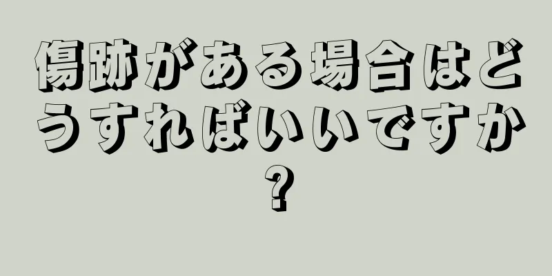 傷跡がある場合はどうすればいいですか?