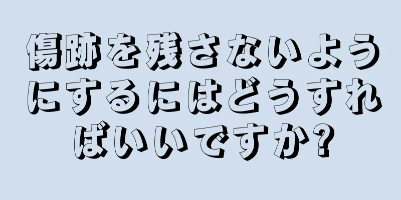 傷跡を残さないようにするにはどうすればいいですか?