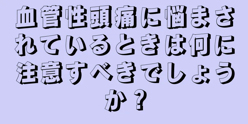 血管性頭痛に悩まされているときは何に注意すべきでしょうか？