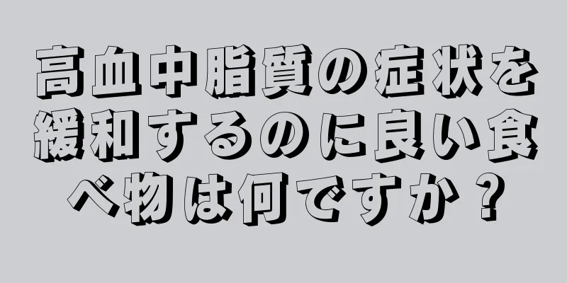 高血中脂質の症状を緩和するのに良い食べ物は何ですか？